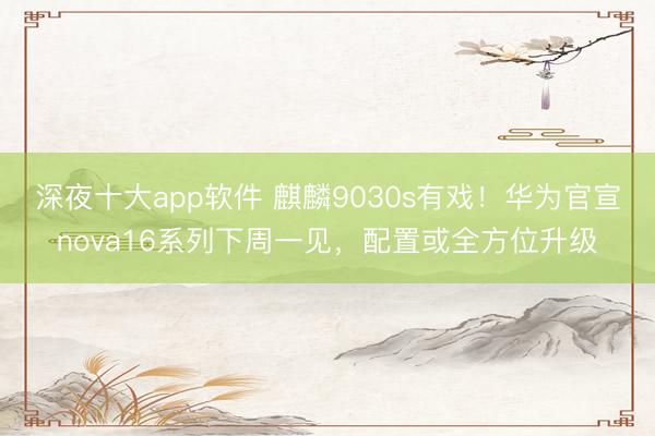深夜十大app软件 麒麟9030s有戏！华为官宣nova16系列下周一见，配置或全方位升级