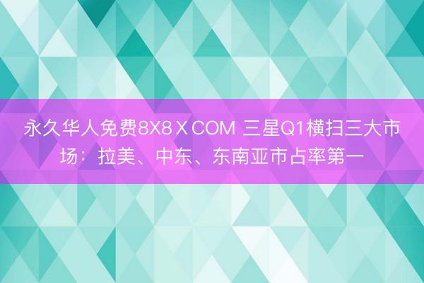 永久华人免费8X8ⅩCOM 三星Q1横扫三大市场：拉美、中东、东南亚市占率第一