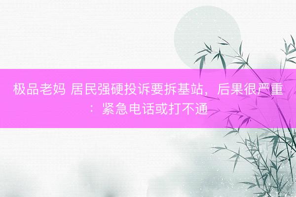 极品老妈 居民强硬投诉要拆基站，后果很严重：紧急电话或打不通