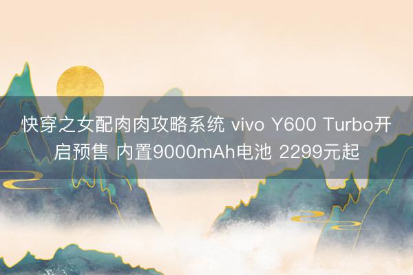 快穿之女配肉肉攻略系统 vivo Y600 Turbo开启预售 内置9000mAh电池 2299元起