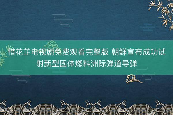 惜花芷电视剧免费观看完整版 朝鲜宣布成功试射新型固体燃料洲际弹道导弹