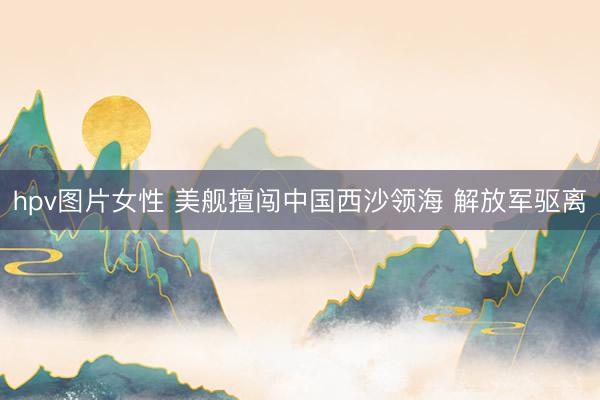 hpv图片女性 美舰擅闯中国西沙领海 解放军驱离