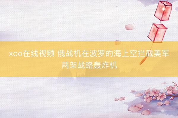 xoo在线视频 俄战机在波罗的海上空拦截美军两架战略轰炸机