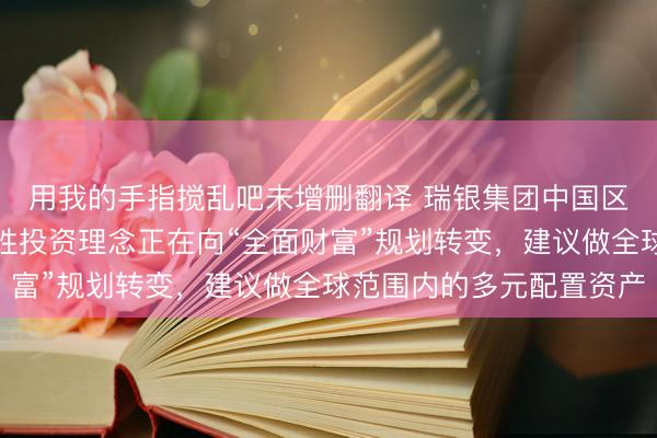 用我的手指搅乱吧未增删翻译 瑞银集团中国区总裁钱于军:中国百姓投资理念正在向“全面财富”规划转变,建议做全球范围内的多元配置资产