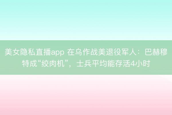 美女隐私直播app 在乌作战美退役军人：巴赫穆特成“绞肉机”，士兵平均能存活4小时