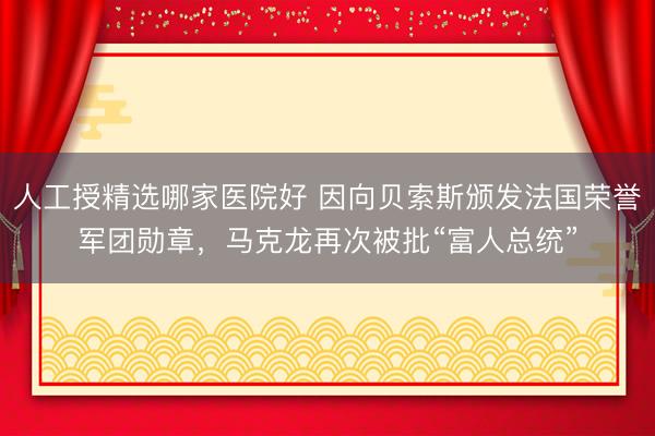 人工授精选哪家医院好 因向贝索斯颁发法国荣誉军团勋章，马克龙再次被批“富人总统”