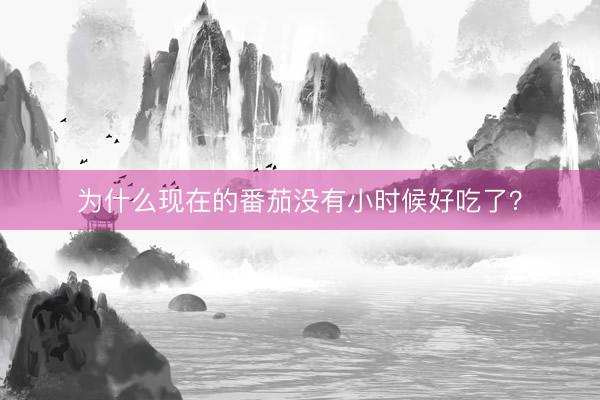 为什么现在的番茄没有小时候好吃了？