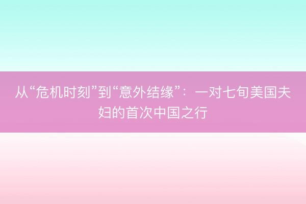 从“危机时刻”到“意外结缘”：一对七旬美国夫妇的首次中国之行