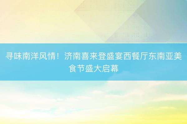 寻味南洋风情！济南喜来登盛宴西餐厅东南亚美食节盛大启幕