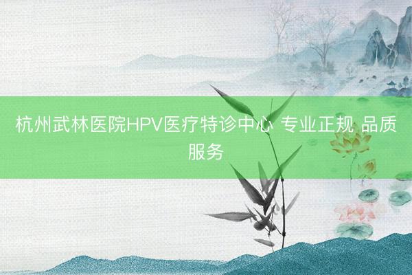 杭州武林医院HPV医疗特诊中心 专业正规 品质服务