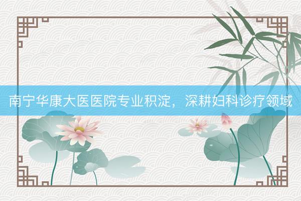 南宁华康大医医院专业积淀，深耕妇科诊疗领域