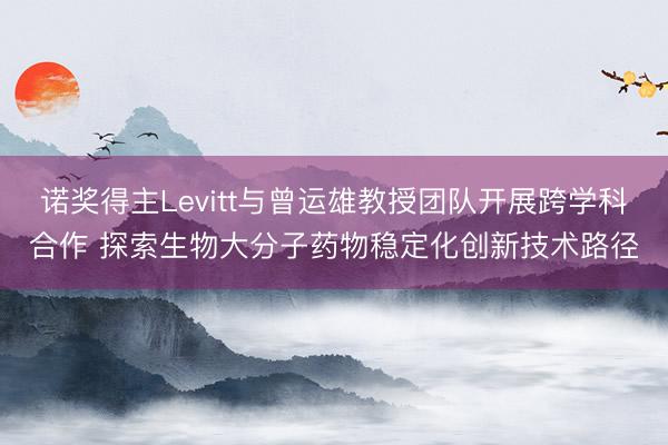 诺奖得主Levitt与曾运雄教授团队开展跨学科合作 探索生物大分子药物稳定化创新技术路径