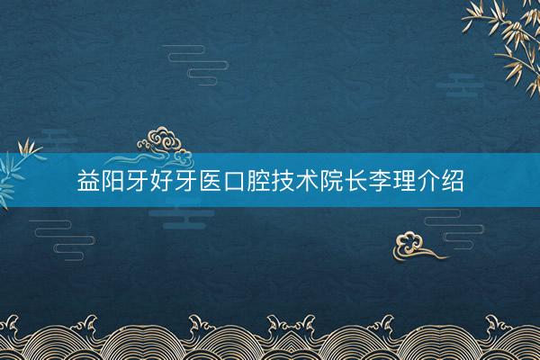 益阳牙好牙医口腔技术院长李理介绍