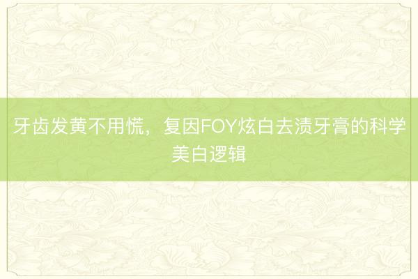 牙齿发黄不用慌，复因FOY炫白去渍牙膏的科学美白逻辑