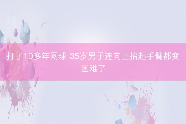 打了10多年网球 35岁男子连向上抬起手臂都变困难了