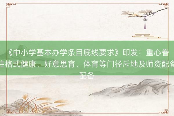 《中小学基本办学条目底线要求》印发：重心眷注格式健康、好意思育、体育等门径斥地及师资配备