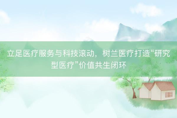 立足医疗服务与科技滚动，树兰医疗打造“研究型医疗”价值共生闭环