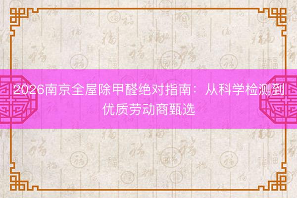 2026南京全屋除甲醛绝对指南：从科学检测到优质劳动商甄选