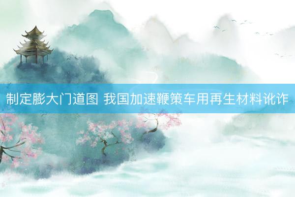 制定膨大门道图 我国加速鞭策车用再生材料讹诈