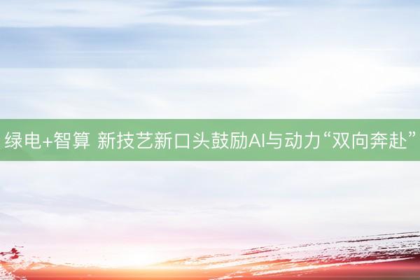 绿电+智算 新技艺新口头鼓励AI与动力“双向奔赴”
