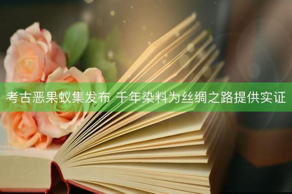 考古恶果蚁集发布 千年染料为丝绸之路提供实证