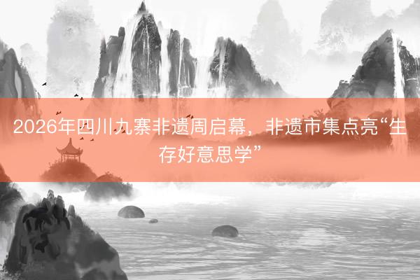 2026年四川九寨非遗周启幕，非遗市集点亮“生存好意思学”