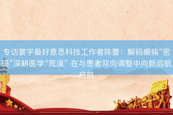 专访寰宇最好意思科技工作者陈蕾：解码癫痫“密码”深耕医学“荒漠” 在与患者双向调整中向新启航