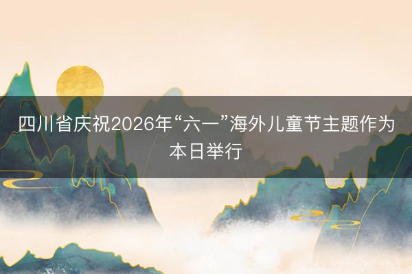 四川省庆祝2026年“六一”海外儿童节主题作为本日举行