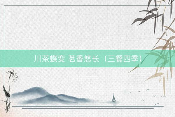 川茶蝶变 茗香悠长（三餐四季）