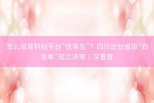 怎么培育科创平台“优等生”？四川出台省级“白名单”成立决策丨深壹度
