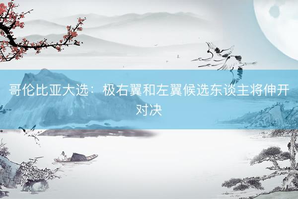 哥伦比亚大选：极右翼和左翼候选东谈主将伸开对决