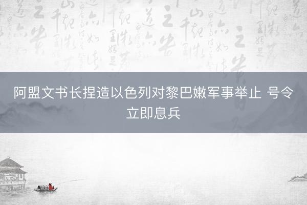 阿盟文书长捏造以色列对黎巴嫩军事举止 号令立即息兵