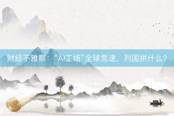 财经不雅察：“AI工场”全球竞速，列国拼什么？