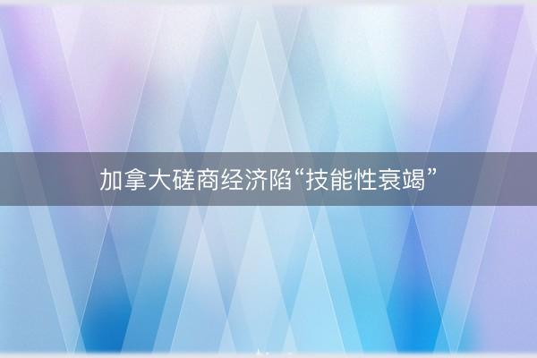 加拿大磋商经济陷“技能性衰竭”