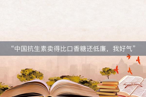 “中国抗生素卖得比口香糖还低廉，我好气”