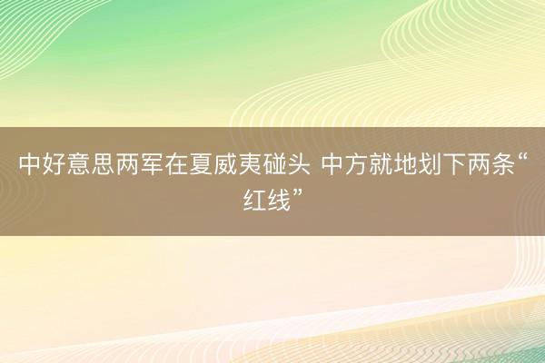 中好意思两军在夏威夷碰头 中方就地划下两条“红线”