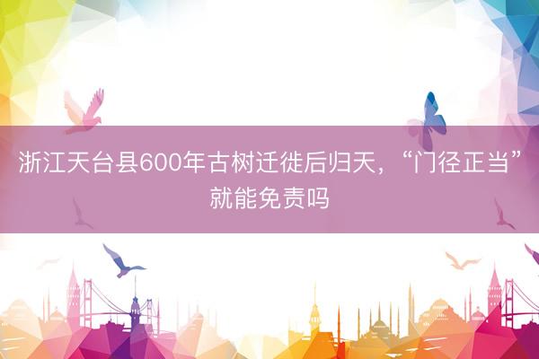 浙江天台县600年古树迁徙后归天，“门径正当”就能免责吗