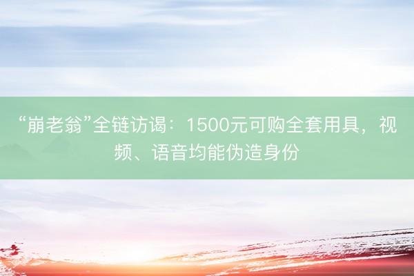 “崩老翁”全链访谒：1500元可购全套用具，视频、语音均能伪造身份