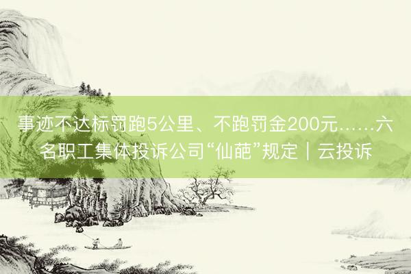 事迹不达标罚跑5公里、不跑罚金200元……六名职工集体投诉公司“仙葩”规定｜云投诉