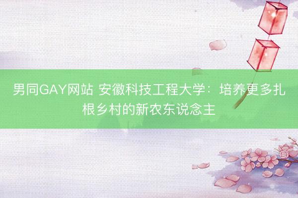 男同GAY网站 安徽科技工程大学：培养更多扎根乡村的新农东说念主