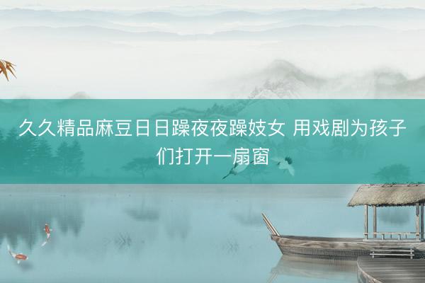 久久精品麻豆日日躁夜夜躁妓女 用戏剧为孩子们打开一扇窗
