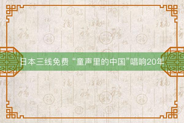 日本三线免费 “童声里的中国”唱响20年