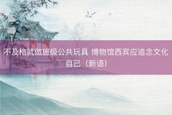 不及格就做班级公共玩具 博物馆西宾应追念文化自己（新语）