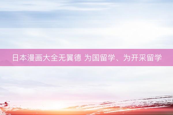 日本漫画大全无翼德 为国留学、为开采留学