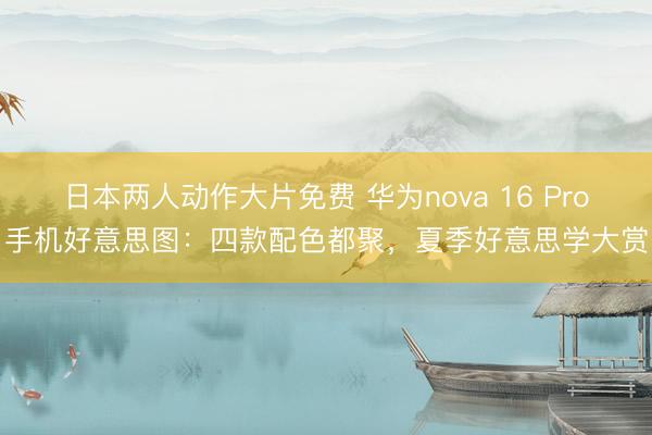 日本两人动作大片免费 华为nova 16 Pro手机好意思图：四款配色都聚，夏季好意思学大赏