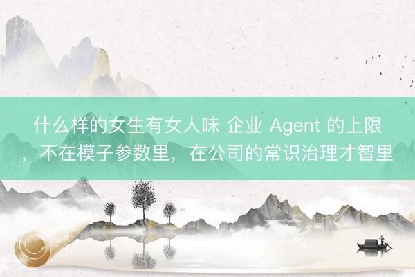 什么样的女生有女人味 企业 Agent 的上限，不在模子参数里，在公司的常识治理才智里
