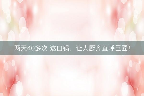 两天40多次 这口锅，让大厨齐直呼巨匠！