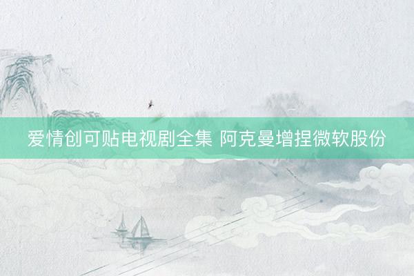 爱情创可贴电视剧全集 阿克曼增捏微软股份