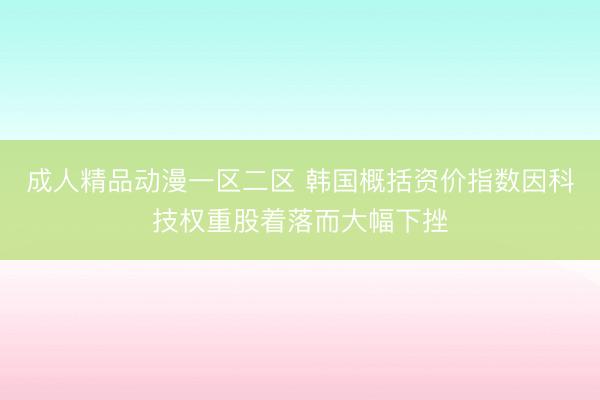 成人精品动漫一区二区 韩国概括资价指数因科技权重股着落而大幅下挫