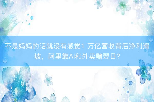 不是妈妈的话就没有感觉1 万亿营收背后净利滑坡，阿里靠AI和外卖赌翌日？